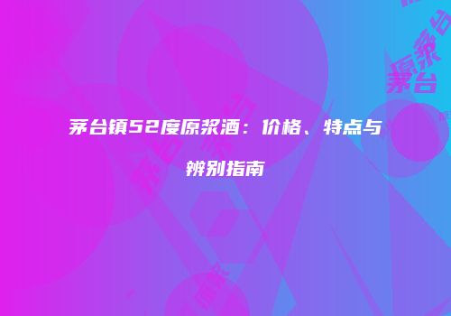 茅台镇52度原浆酒：价格、特点与辨别指南