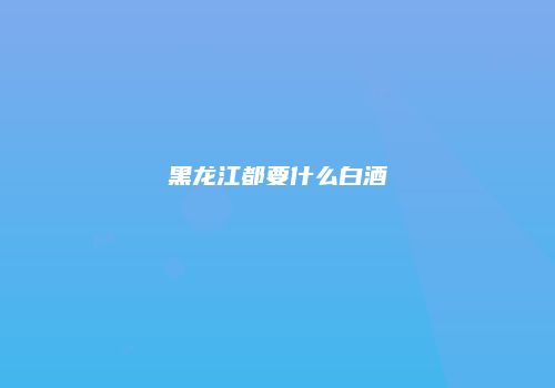 黑龙江都要什么白酒