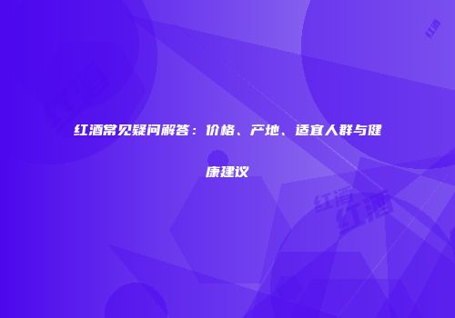 红酒常见疑问解答：价格、产地、适宜人群与健康建议