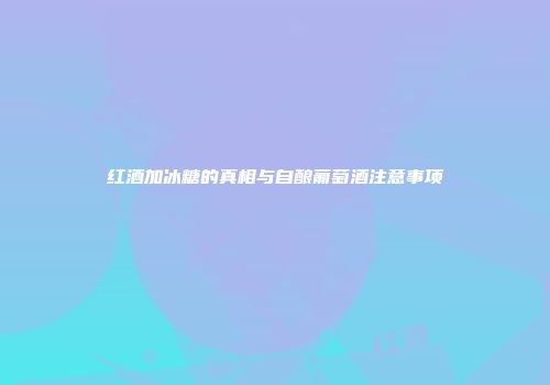 红酒加冰糖的真相与自酿葡萄酒注意事项