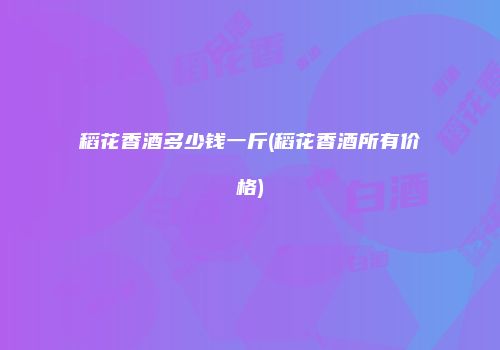 稻花香酒多少钱一斤(稻花香酒所有价格)