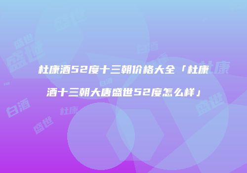 杜康酒52度十三朝价格大全「杜康酒十三朝大唐盛世52度怎么样」