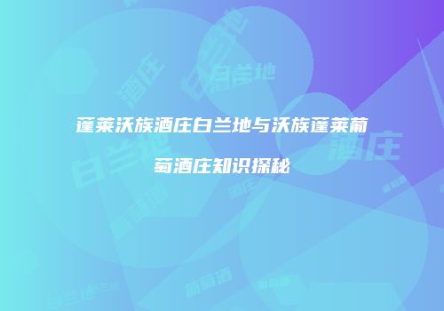蓬莱沃族酒庄白兰地与沃族蓬莱葡萄酒庄知识探秘