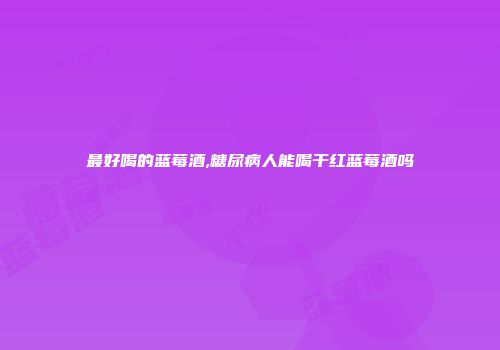 最好喝的蓝莓酒,糖尿病人能喝干红蓝莓酒吗