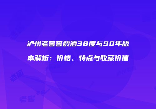 泸州老窖窖龄酒38度与90年版本解析：价格、特点与收藏价值