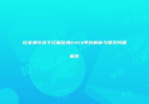 拉菲波尔多干红葡萄酒2013年份解析与常见问题解答