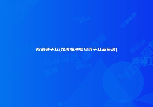 酿酒师干红(双狮酿酒师经典干红葡萄酒)