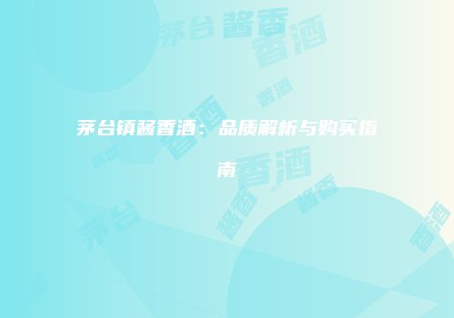 茅台镇酱香酒：品质解析与购买指南