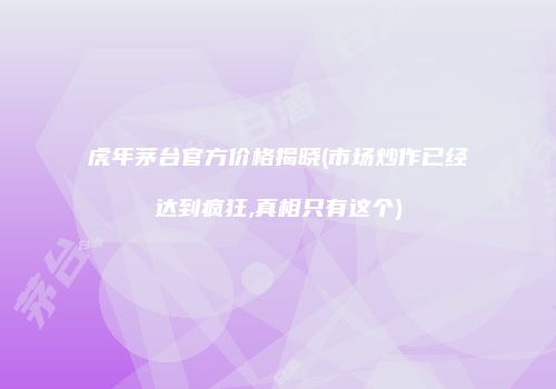 虎年茅台官方价格揭晓(市场炒作已经达到疯狂,真相只有这个)