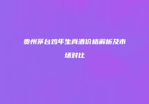 贵州茅台鸡年生肖酒价格解析及市场对比