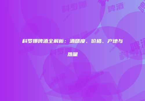 科罗娜啤酒全解析：酒精度、价格、产地与热量