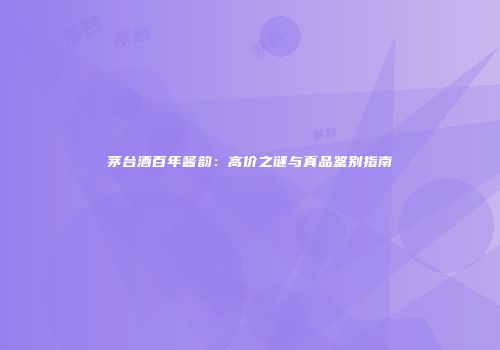 茅台酒百年酱韵：高价之谜与真品鉴别指南