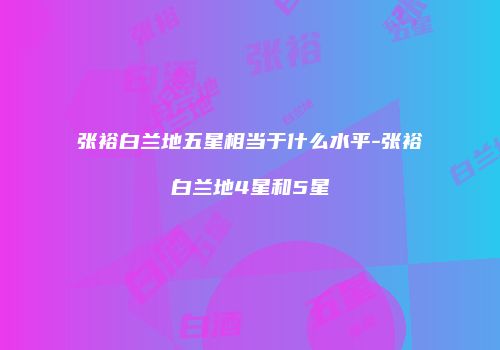张裕白兰地五星相当于什么水平-张裕白兰地4星和5星