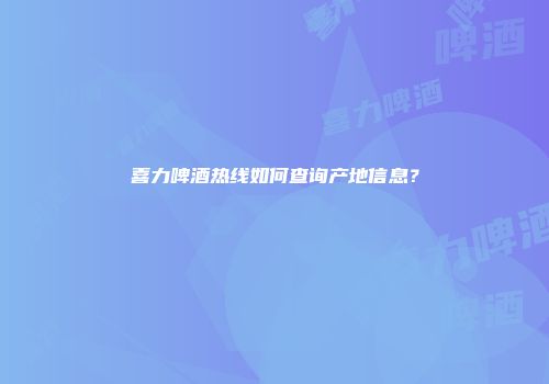 喜力啤酒热线如何查询产地信息？