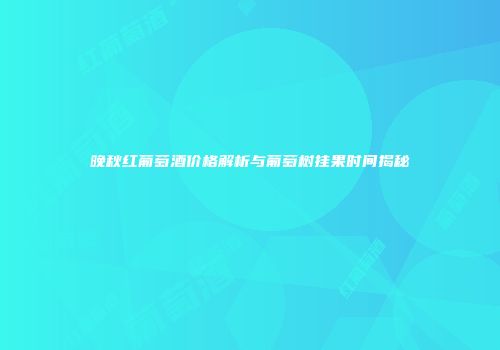 晚秋红葡萄酒价格解析与葡萄树挂果时间揭秘