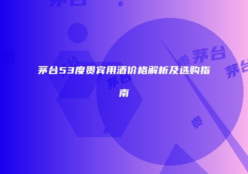 茅台53度贵宾用酒价格解析及选购指南