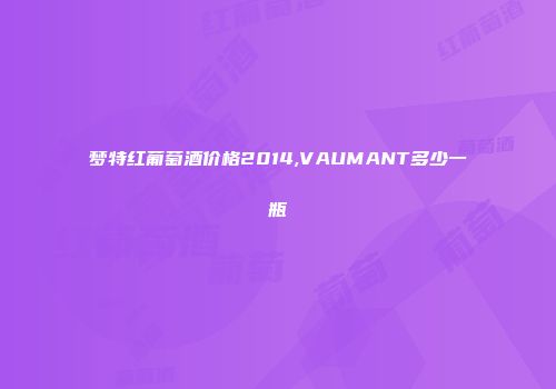 梦特红葡萄酒价格2014,VAUMANT多少一瓶