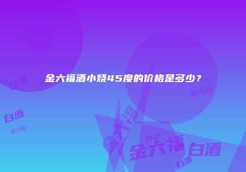 金六福酒小烧45度的价格是多少？