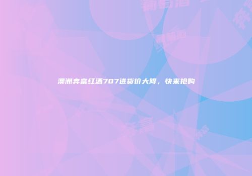 澳洲奔富红酒707进货价大降，快来抢购