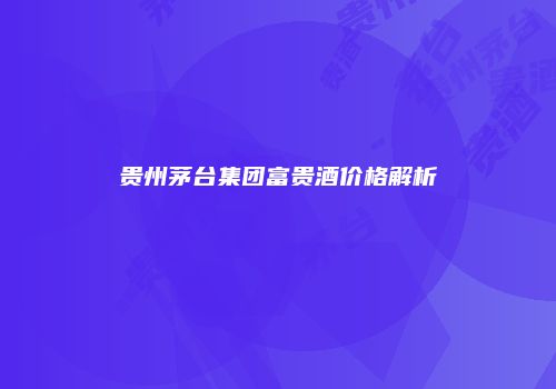 贵州茅台集团富贵酒价格解析