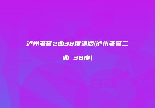 泸州老窖2曲38度银版(泸州老窖二曲 38度)
