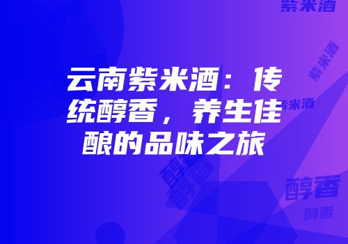 云南紫米酒：传统醇香，养生佳酿的品味之旅
