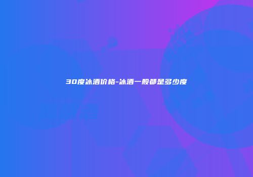 30度冰酒价格-冰酒一般都是多少度
