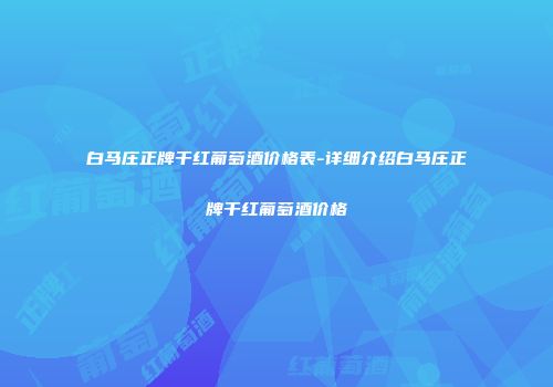 白马庄正牌干红葡萄酒价格表-详细介绍白马庄正牌干红葡萄酒价格