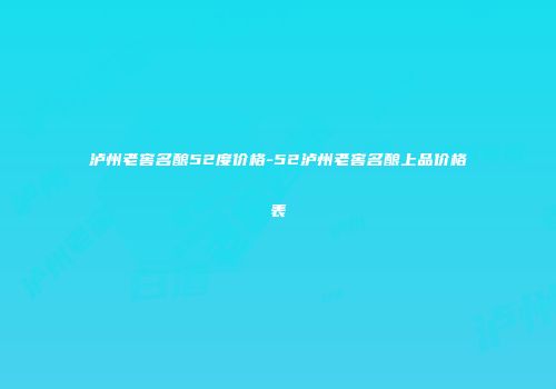 泸州老窖名酿52度价格-52泸州老窖名酿上品价格表