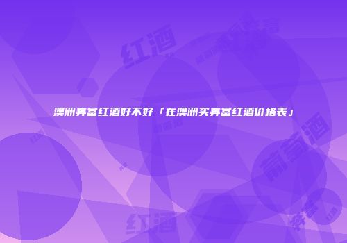 澳洲奔富红酒好不好「在澳洲买奔富红酒价格表」