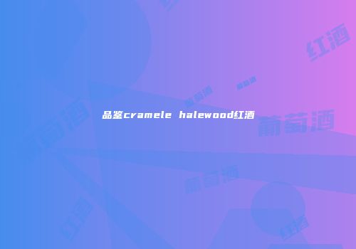 品鉴cramele halewood红酒