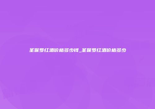 圣保罗红酒价格多少钱_圣保罗红酒价格多少