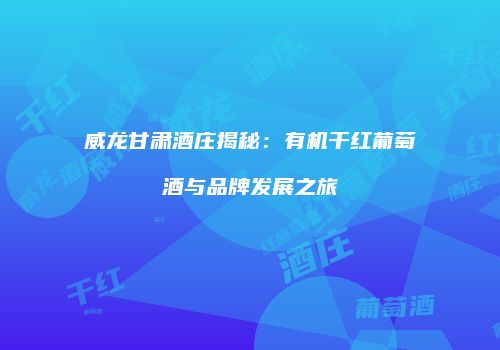 威龙甘肃酒庄揭秘：有机干红葡萄酒与品牌发展之旅