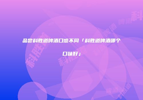 品尝科胜道啤酒口感不同「科胜道啤酒哪个口味好」