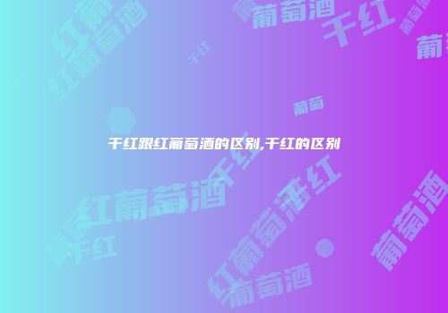 干红跟红葡萄酒的区别,干红的区别