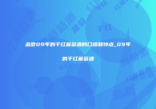 品尝09年的干红葡萄酒的口感和特点_09年的干红葡萄酒