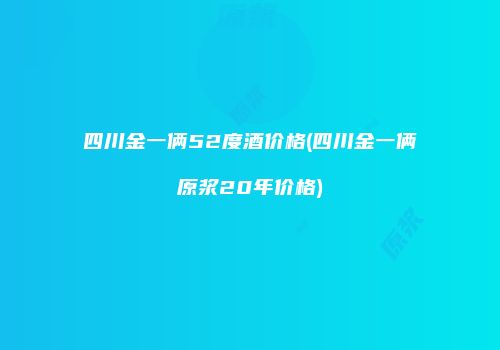 四川金一俩52度酒价格(四川金一俩原浆20年价格)