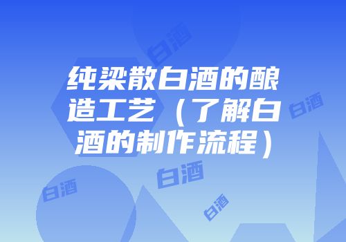 纯梁散白酒的酿造工艺（了解白酒的制作流程）