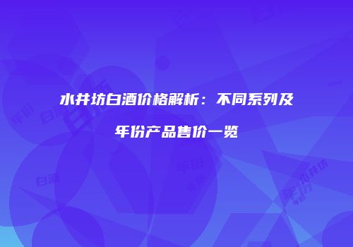 水井坊白酒价格解析：不同系列及年份产品售价一览