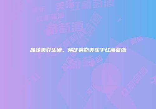 品味美好生活，畅饮莱斯美乐干红葡萄酒
