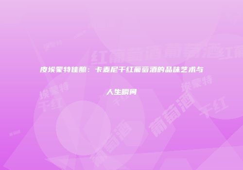 皮埃蒙特佳酿：卡麦尼干红葡萄酒的品味艺术与人生瞬间
