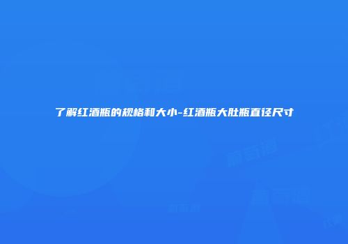 了解红酒瓶的规格和大小-红酒瓶大肚瓶直径尺寸