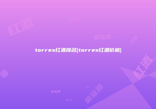 torres红酒排名(torres红酒价格)