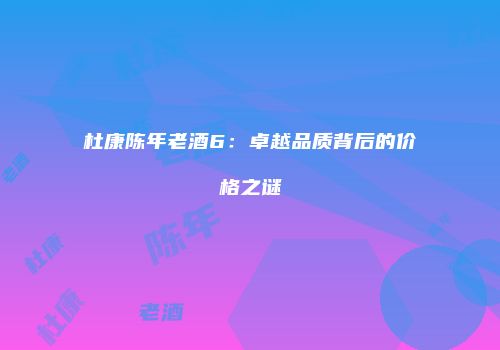 杜康陈年老酒6：卓越品质背后的价格之谜