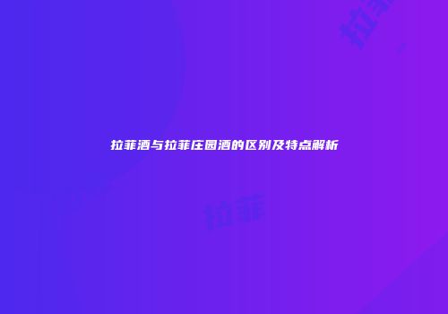 拉菲酒与拉菲庄园酒的区别及特点解析