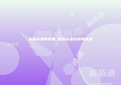 蓝莓冰酒的价格_蓝莓冰酒为啥叫冰酒