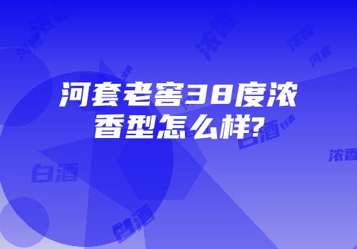 河套老窖38度浓香型怎么样?