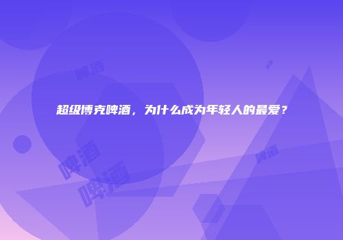超级博克啤酒，为什么成为年轻人的最爱？