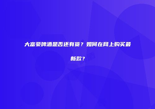 大富豪啤酒是否还有货？如何在网上购买最新款？