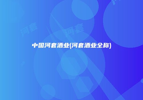 中国河套酒业(河套酒业全称)